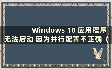 Windows 10 应用程序无法启动 因为并行配置不正确（Application Cannot start due to the application's Parallel Config